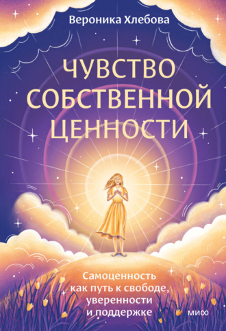 Вероника Хлебова. Чувство собственной ценности. Самоценность как путь к свободе, уверенности и поддержке