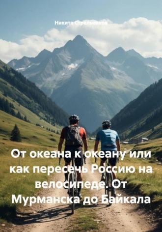 Никита Стрельников. От океана к океану или как пересечь Россию на велосипеде. От Мурманска до Байкала