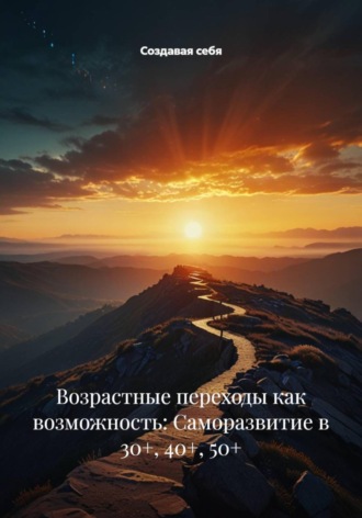 Создавая себя. Возрастные переходы как возможность: Саморазвитие в 30+, 40+, 50+