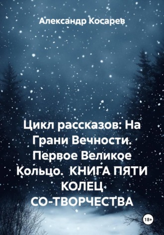 Александр Валериевич Косарев. Цикл рассказов: На Грани Вечности. Первое Великое Кольцо. КНИГА ПЯТИ КОЛЕЦ СО-ТВОРЧЕСТВА