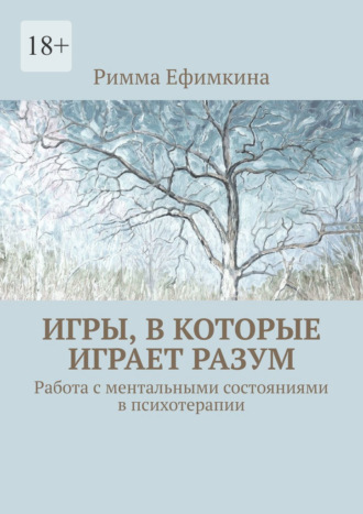 Римма Ефимкина. Игры, в которые играет разум. Работа с ментальными состояниями в психотерапии