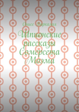 Онисе Баркалая. Шпионские рассказы Сомерсета Моэма