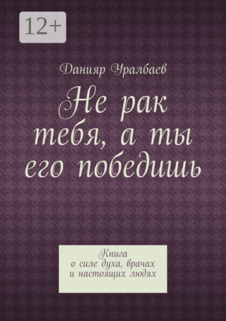 Данияр Уралбаев. Не рак тебя, а ты его победишь. Книга о силе духа, врачах и настоящих людях