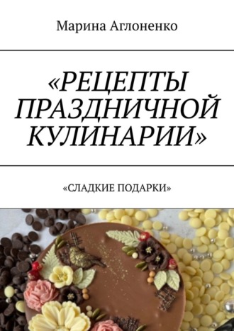 Марина Сергеевна Аглоненко. Рецепты праздничной кулинарии. Сладкие подарки