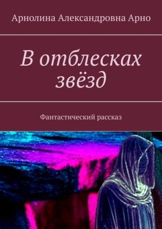 Арнолина Александровна Арно. В отблесках звёзд. Фантастический рассказ