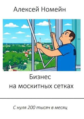 Алексей Номейн. Бизнес на москитных сетках. С нуля 200 тысяч в месяц