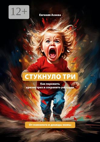 Евгения Асеева. Стукнуло три. Как пережить кризис трех и сохранить рассудок