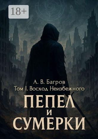 Артём Васильевич Багров. Пепел и сумерки. Том 1. Восход Неизбежного