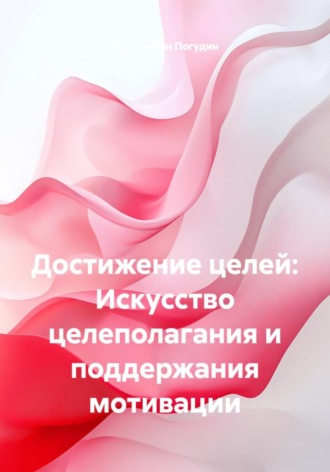 Константин Погудин. Достижение целей: Искусство целеполагания и поддержания мотивации