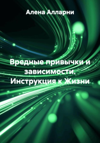 Алена Алларни. Вредные привычки и зависимости. Инструкция к Жизни