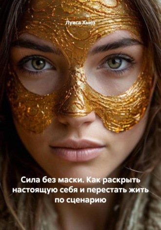 Луиса Хьюз. Сила без маски. Как раскрыть настоящую себя и перестать жить по сценарию