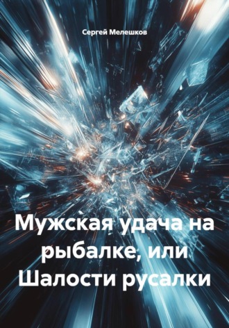 Сергей Иванович Мелешков. Мужская удача на рыбалке, или Шалости русалки