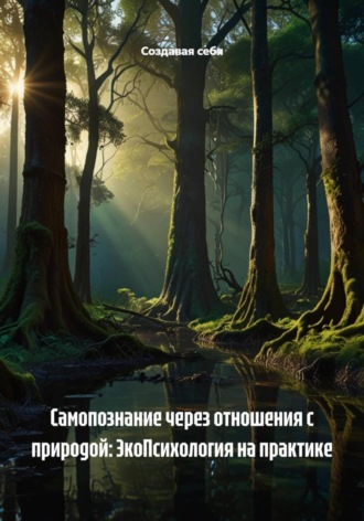 Создавая себя. Самопознание через отношения с природой: ЭкоПсихология на практике