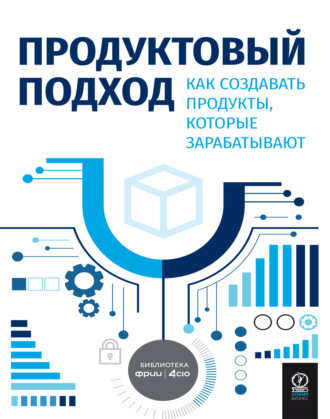 . Продуктовый подход. Как создавать продукты, которые зарабатывают