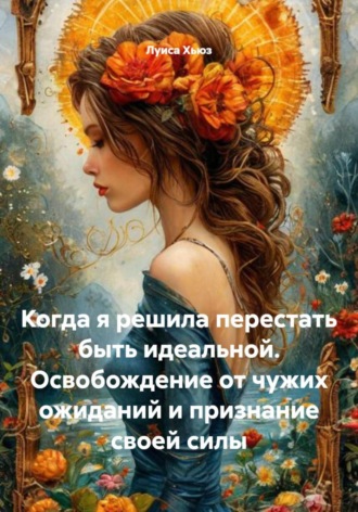 Луиса Хьюз. Когда я решила перестать быть идеальной. Освобождение от чужих ожиданий и признание своей силы