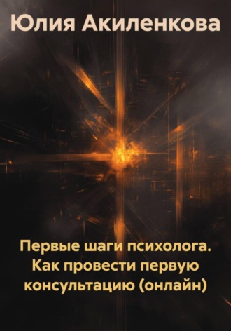 Юлия Сергеевна Акиленкова. Первые шаги психолога. Как провести первую консультацию (онлайн)