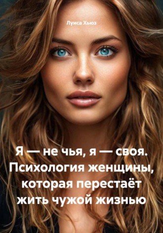 Луиса Хьюз. Я – не чья, я – своя. Психология женщины, которая перестаёт жить чужой жизнью