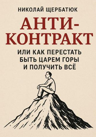 Николай Щербатюк. Анти-Контракт. Или как перестать быть Царем Горы и получить всё
