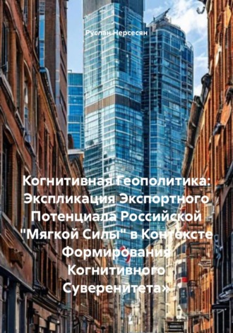 Руслан Нерсесян. Когнитивная Геополитика: Экспликация Экспортного Потенциала Российской «Мягкой Силы» в Контексте Формирования Когнитивного Суверенитета»