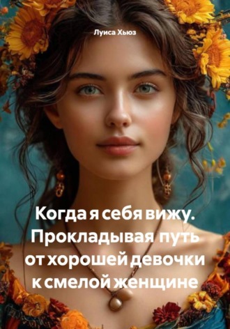 Луиса Хьюз. Когда я себя вижу. Прокладывая путь от хорошей девочки к смелой женщине