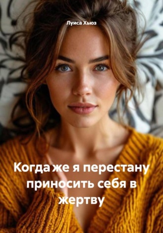 Луиса Хьюз. Когда же я перестану приносить себя в жертву