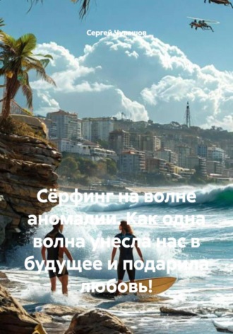 Сергей Чувашов. Сёрфинг на волне аномалии. Как одна волна унесла нас в будущее и подарила любовь!