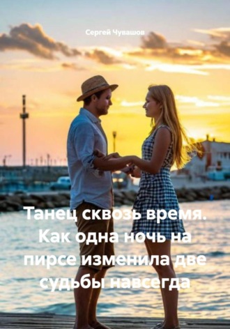 Сергей Чувашов. Танец сквозь время. Как одна ночь на пирсе изменила две судьбы навсегда