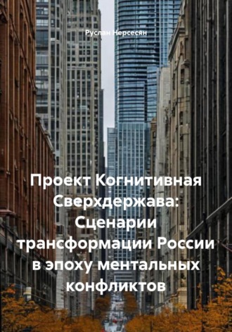 Руслан Нерсесян. Проект Когнитивная Сверхдержава: Сценарии трансформации России в эпоху ментальных конфликтов