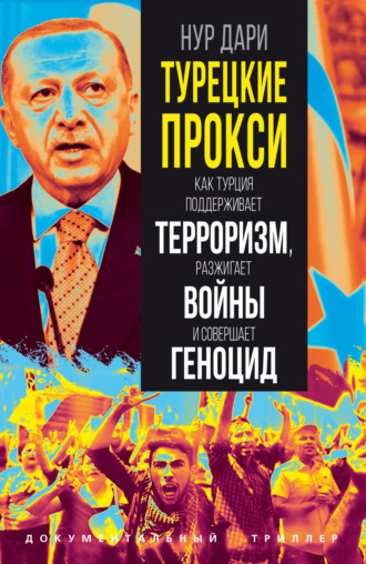 Нур Дари. Турецкие прокси. Как Турция поддерживает терроризм, разжигает войны и совершает геноцид