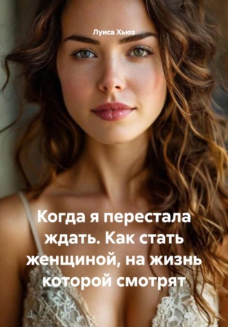 Луиса Хьюз. Когда я перестала ждать. Как стать женщиной, на жизнь которой смотрят