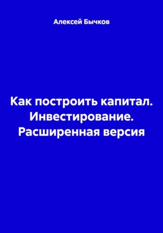 Алексей Викторович Бычков. Как построить капитал. Инвестирование. Расширенная версия