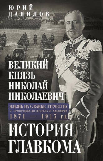 Юрий Данилов. Великий князь Николай Николаевич. Жизнь на службе Отечеству. История главкома