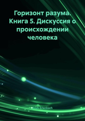 Erich Erlenbach. Горизонт разума. Книга 5. Дискуссия о происхождении человека