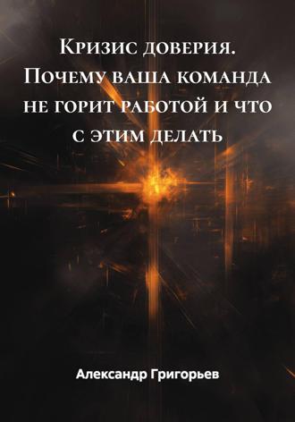 Александр Викторович Григорьев. Кризис доверия. Почему ваша команда не горит работой и что с этим делать