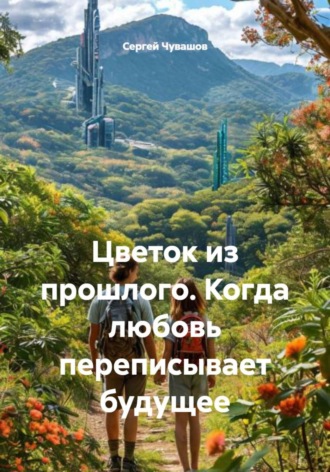 Сергей Чувашов. Цветок из прошлого. Когда любовь переписывает будущее
