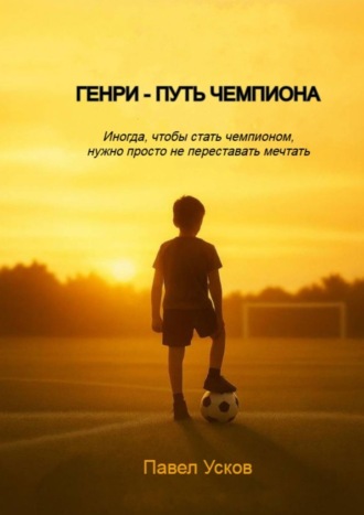 Павел Усков. Генри – путь чемпиона. Иногда, чтобы стать чемпионом, нужно просто не переставать мечтать