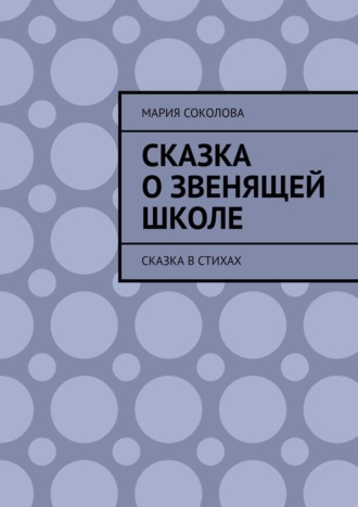 Мария Соколова. Сказка о звенящей школе. Сказка в стихах