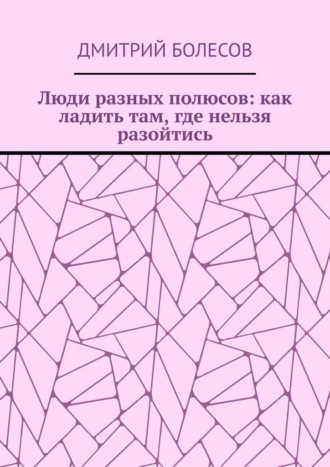 Дмитрий Болесов. Люди разных полюсов: как ладить там, где нельзя разойтись