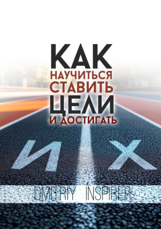 Dmitriy Inspirer. Как научиться ставить цели и достигать их