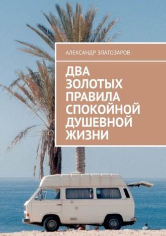 Александр Златозаров. Два золотых правила спокойной душевной жизни