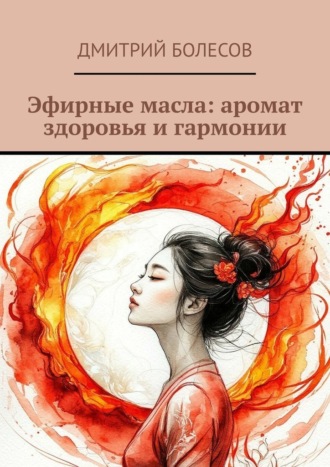 Дмитрий Болесов. Эфирные масла: аромат здоровья и гармонии