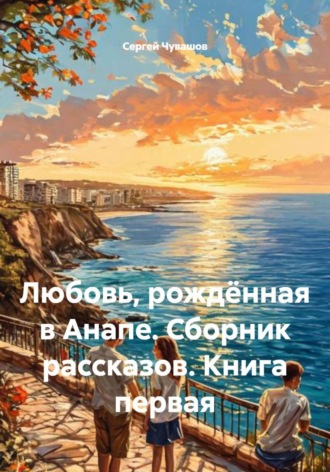 Сергей Чувашов. Любовь, рождённая в Анапе. Сборник рассказов. Книга первая