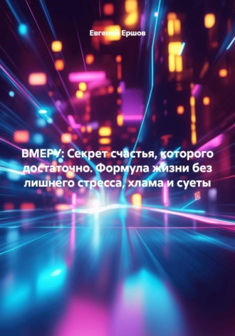 Евгений Валентинович Ершов. ВМЕРУ: Секрет счастья, которого достаточно. Формула жизни без лишнего стресса, хлама и суеты