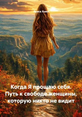 Луиса Хьюз. Когда Я прощаю себя. Путь к свободе женщины, которую никто не видит
