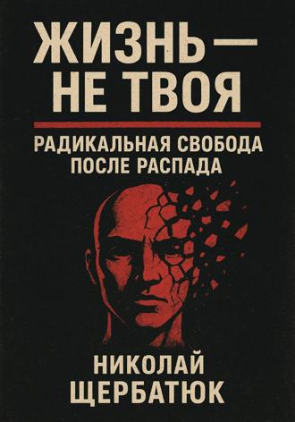Николай Щербатюк. Жизнь – Не Твоя: Радикальная Свобода После Распада