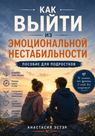 . Как выйти из эмоциональной нестабильности. Пособие для подростков