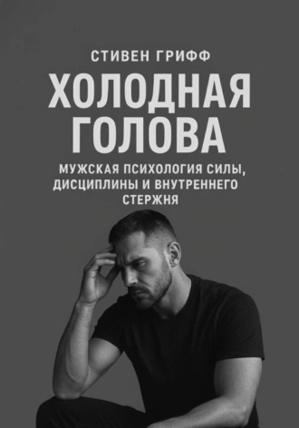 . Холодная голова. Мужская психология силы, дисциплины и внутреннего стержня