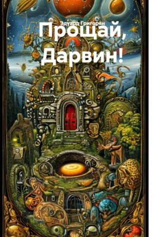 Эдуард Григорян. Прощай, Дарвин! Теория возникновения первых живых существ и всех видов живых организмов.
