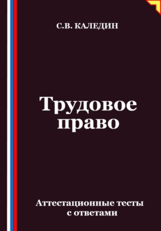 Сергей Каледин. Трудовое право. Аттестационные тесты с ответами