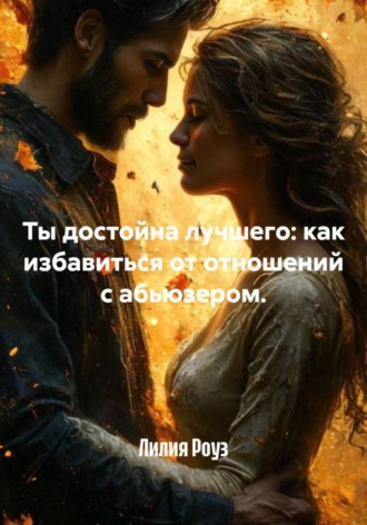 Лилия Роуз. Ты достойна лучшего: как избавиться от отношений с абьюзером